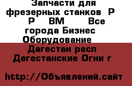 Запчасти для фрезерных станков 6Р82, 6Р12, ВМ127. - Все города Бизнес » Оборудование   . Дагестан респ.,Дагестанские Огни г.